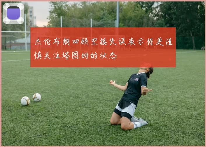 杰伦布朗回顾空接失误表示将更谨慎关注塔图姆的状态