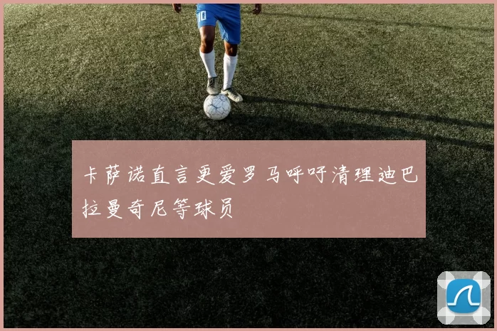 卡萨诺直言更爱罗马呼吁清理迪巴拉曼奇尼等球员