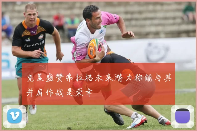 克莱盛赞弗拉格未来潜力称能与其并肩作战是荣幸