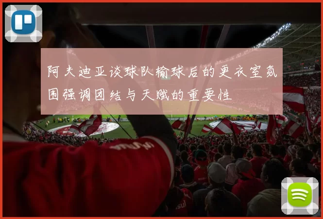 阿夫迪亚谈球队输球后的更衣室氛围强调团结与天赋的重要性