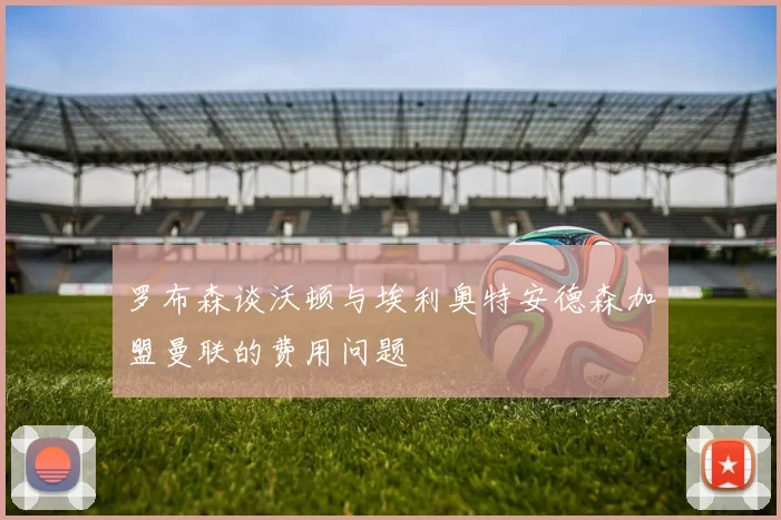 罗布森谈沃顿与埃利奥特安德森加盟曼联的费用问题