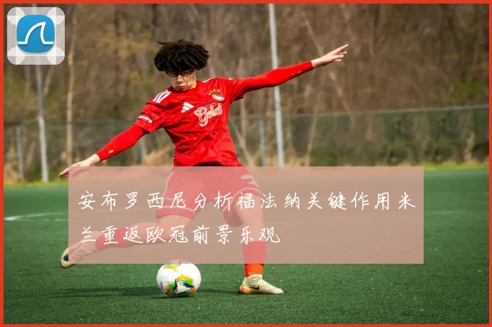 安布罗西尼分析福法纳关键作用米兰重返欧冠前景乐观