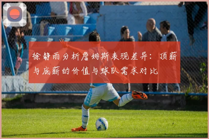 徐静雨分析詹姆斯表现差异：顶薪与底薪的价值与球队需求对比