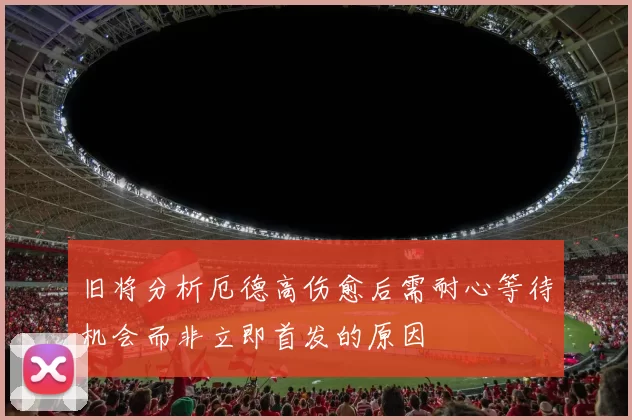 旧将分析厄德高伤愈后需耐心等待机会而非立即首发的原因