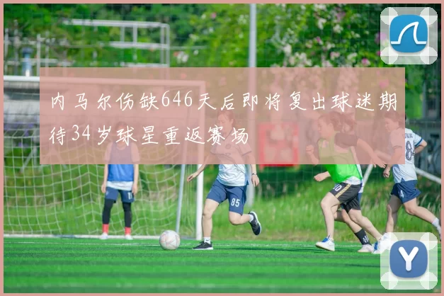 内马尔伤缺646天后即将复出球迷期待34岁球星重返赛场