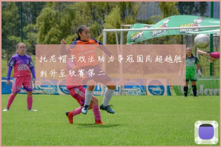 托尼帽子戏法助力争冠国民超越胜利升至联赛第二