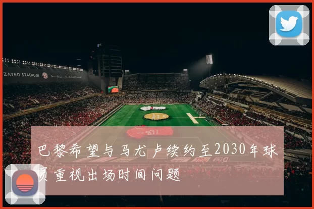 巴黎希望与马尤卢续约至2030年球员重视出场时间问题