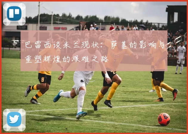 巴雷西谈米兰现状：萨基的影响与重塑辉煌的艰难之路