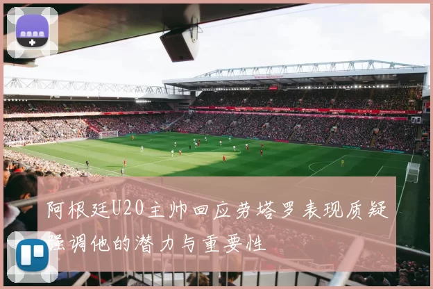 阿根廷U20主帅回应劳塔罗表现质疑强调他的潜力与重要性