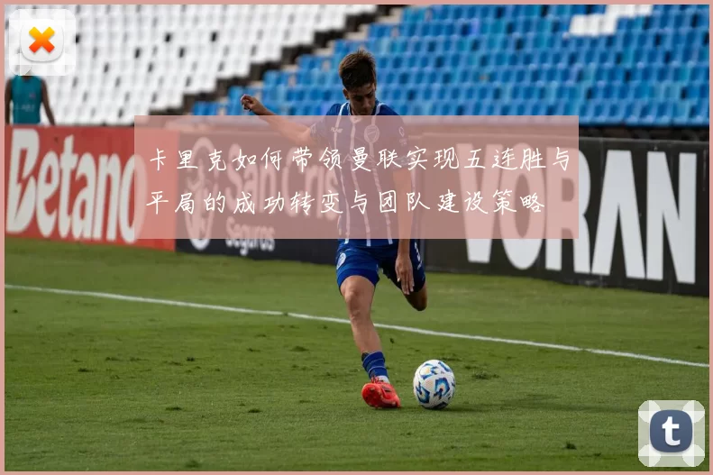 卡里克如何带领曼联实现五连胜与平局的成功转变与团队建设策略