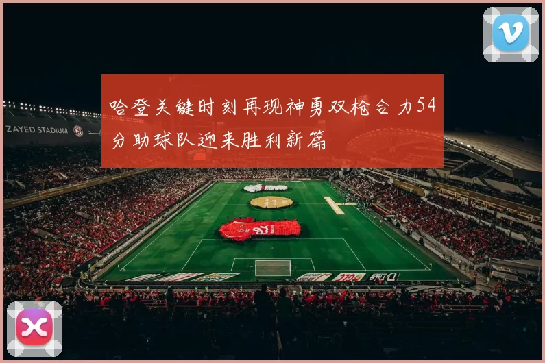 哈登关键时刻再现神勇双枪合力54分助球队迎来胜利新篇