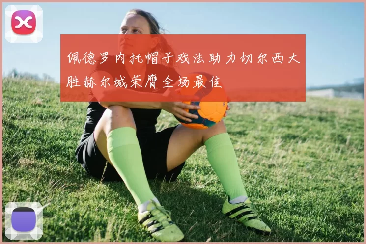 佩德罗内托帽子戏法助力切尔西大胜赫尔城荣膺全场最佳