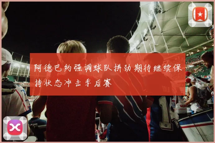 阿德巴约强调球队拼劲期待继续保持状态冲击季后赛