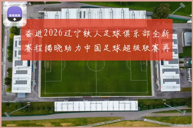奋进2026辽宁铁人足球俱乐部全新赛程揭晓助力中国足球超级联赛再创辉煌