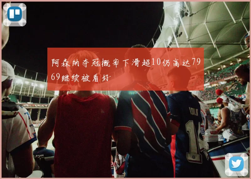 阿森纳夺冠概率下滑超10仍高达7969继续被看好