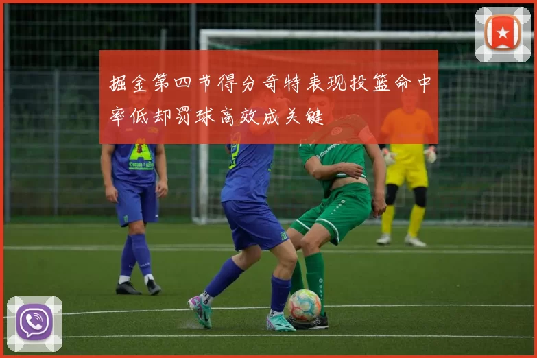 掘金第四节得分奇特表现投篮命中率低却罚球高效成关键