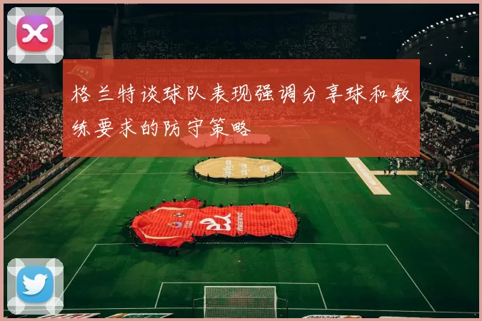 格兰特谈球队表现强调分享球和教练要求的防守策略