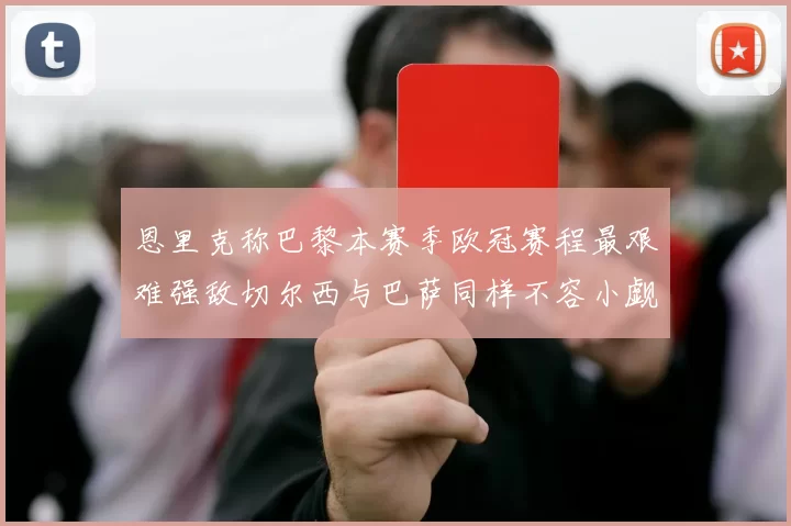 恩里克称巴黎本赛季欧冠赛程最艰难强敌切尔西与巴萨同样不容小觑