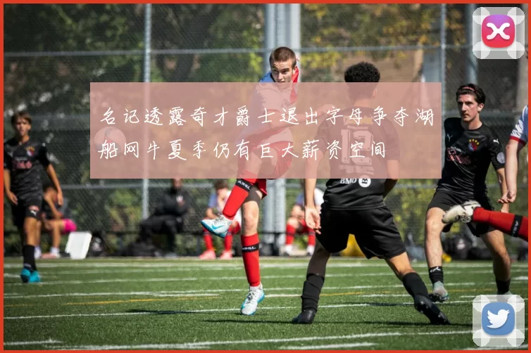 名记透露奇才爵士退出字母争夺湖船网牛夏季仍有巨大薪资空间