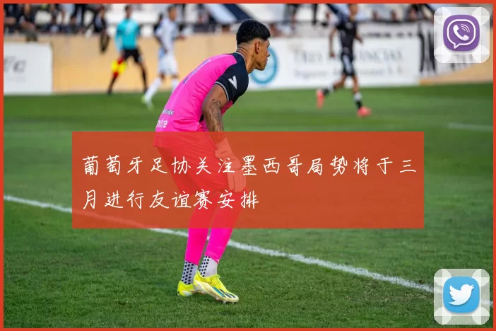 葡萄牙足协关注墨西哥局势将于三月进行友谊赛安排